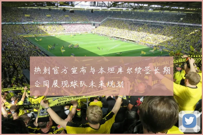 热刺官方宣布与本坦库尔续签长期合同展现球队未来规划