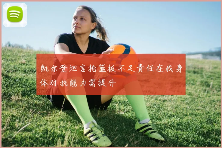 凯尔登坦言抢篮板不足责任在我身体对抗能力需提升