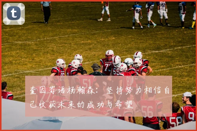 奎因寄语杨瀚森：坚持努力相信自己收获未来的成功与希望