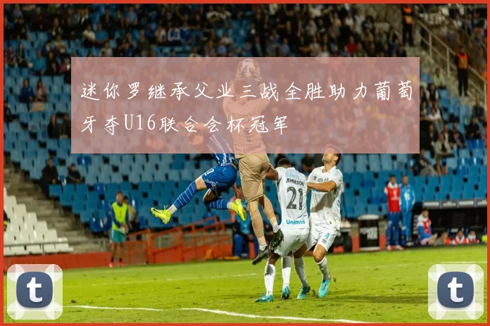 迷你罗继承父业三战全胜助力葡萄牙夺U16联合会杯冠军