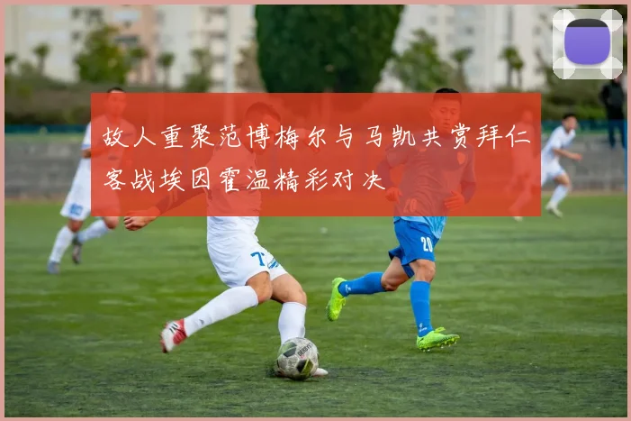 故人重聚范博梅尔与马凯共赏拜仁客战埃因霍温精彩对决