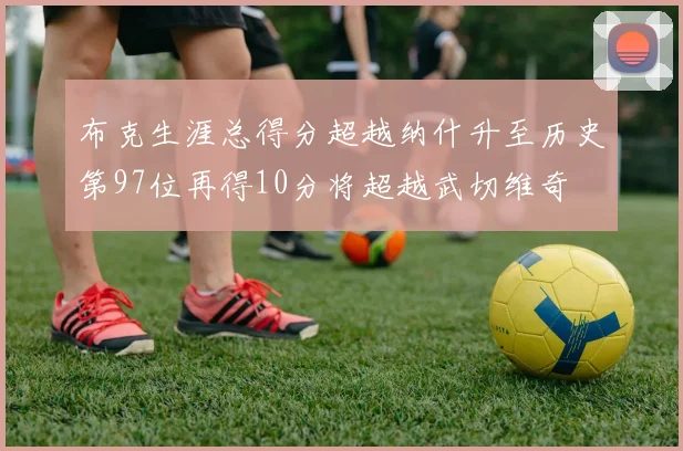 布克生涯总得分超越纳什升至历史第97位再得10分将超越武切维奇
