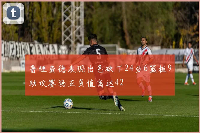 普理查德表现出色砍下24分6篮板9助攻赛场正负值高达42