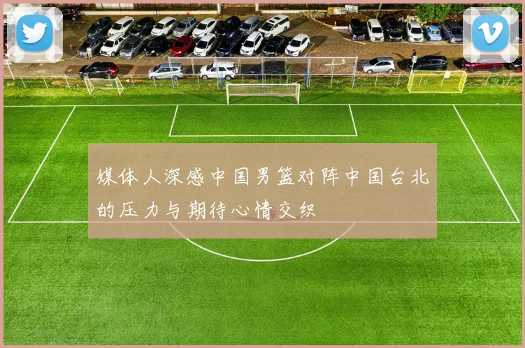 媒体人深感中国男篮对阵中国台北的压力与期待心情交织