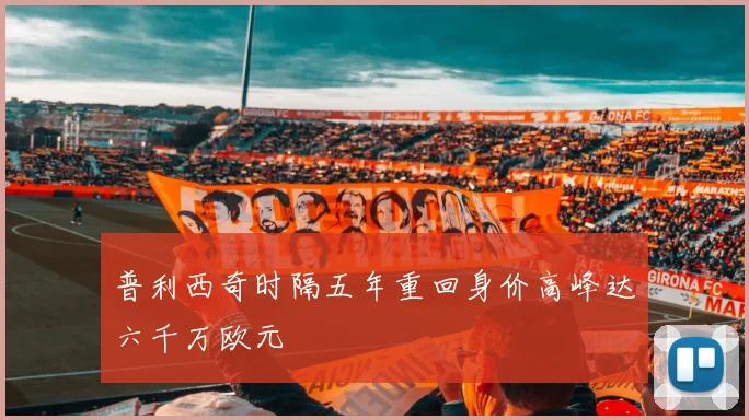 普利西奇时隔五年重回身价高峰达六千万欧元
