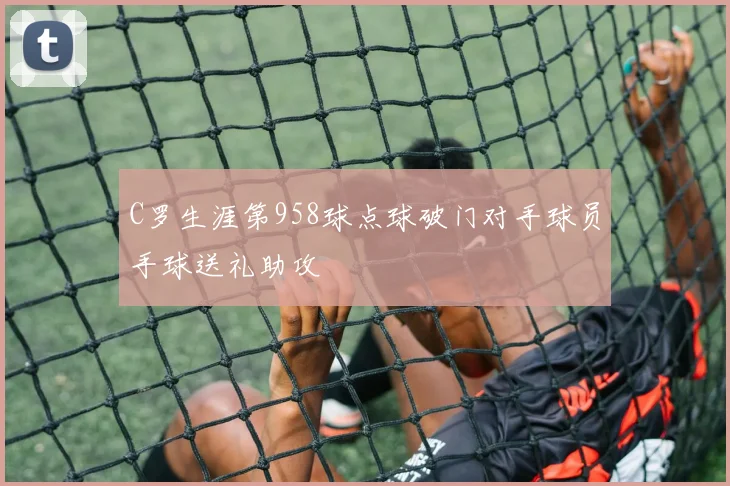 C罗生涯第958球点球破门对手球员手球送礼助攻