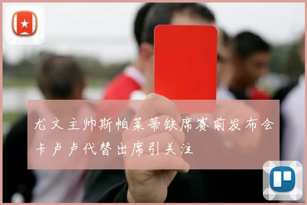 尤文主帅斯帕莱蒂缺席赛前发布会卡卢卢代替出席引关注