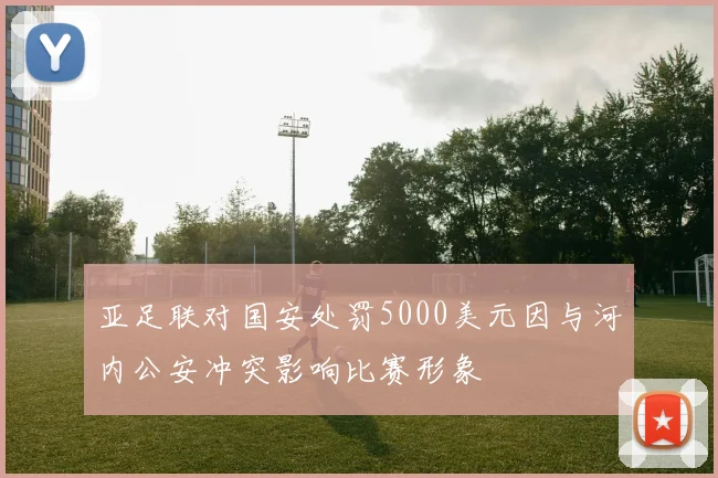 亚足联对国安处罚5000美元因与河内公安冲突影响比赛形象