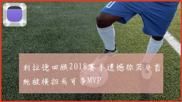 利拉德回顾2018赛季遗憾称若非首轮被横扫或可争MVP