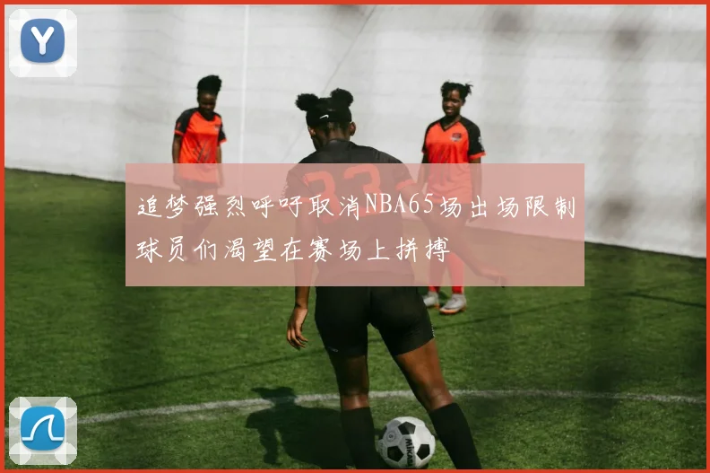 追梦强烈呼吁取消NBA65场出场限制球员们渴望在赛场上拼搏