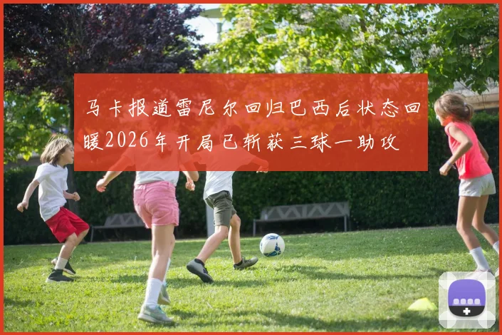 马卡报道雷尼尔回归巴西后状态回暖2026年开局已斩获三球一助攻