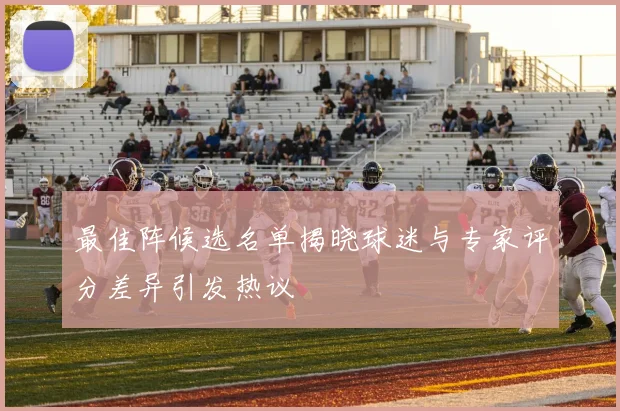 最佳阵候选名单揭晓球迷与专家评分差异引发热议