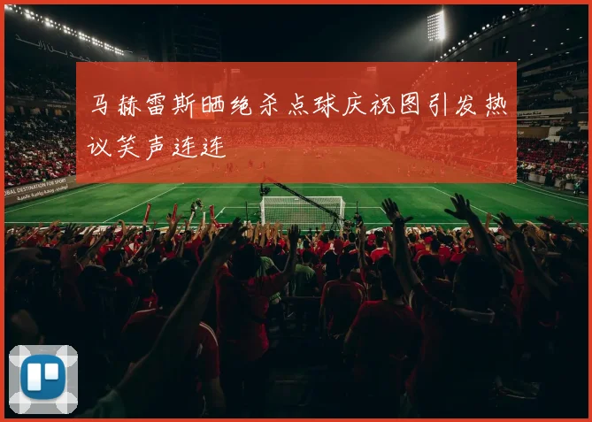 马赫雷斯晒绝杀点球庆祝图引发热议笑声连连
