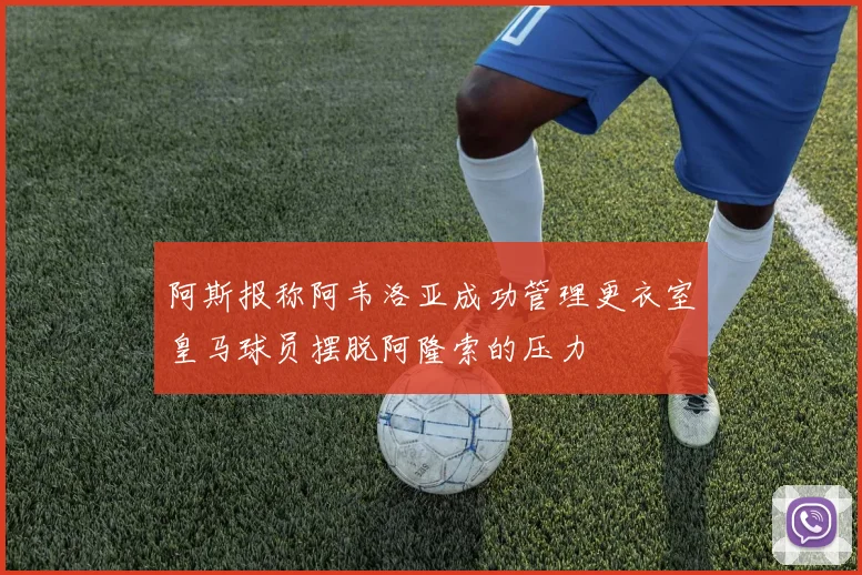 阿斯报称阿韦洛亚成功管理更衣室皇马球员摆脱阿隆索的压力