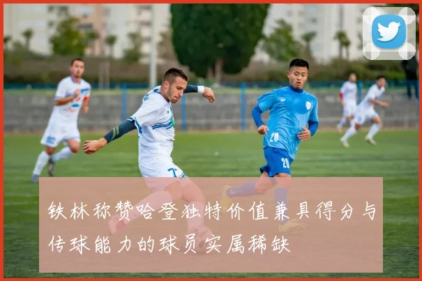 铁林称赞哈登独特价值兼具得分与传球能力的球员实属稀缺