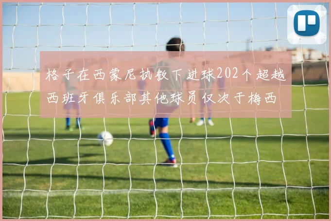 格子在西蒙尼执教下进球202个超越西班牙俱乐部其他球员仅次于梅西