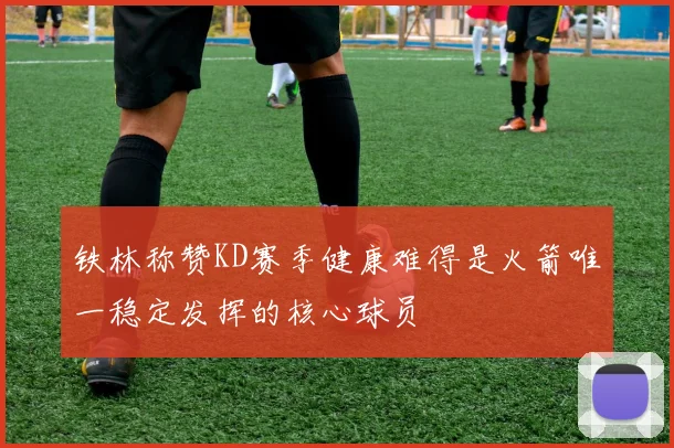 铁林称赞KD赛季健康难得是火箭唯一稳定发挥的核心球员