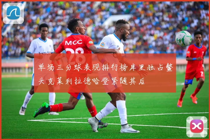 单场三分球表现排行榜库里独占鳌头克莱利拉德哈登紧随其后