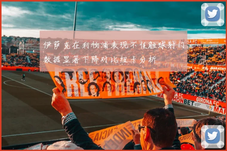 伊萨克在利物浦表现不佳触球射门数据显著下降对比纽卡分析