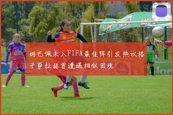 姆巴佩未入FIFA最佳阵引发热议格子萨拉赫曾遭遇相似困境