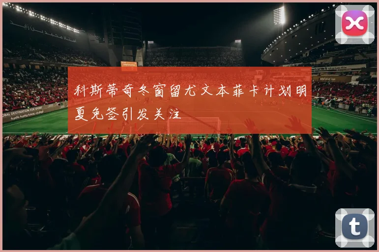 科斯蒂奇冬窗留尤文本菲卡计划明夏免签引发关注