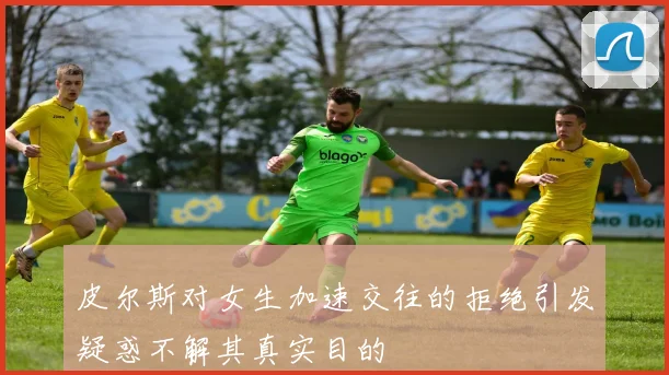 皮尔斯对女生加速交往的拒绝引发疑惑不解其真实目的