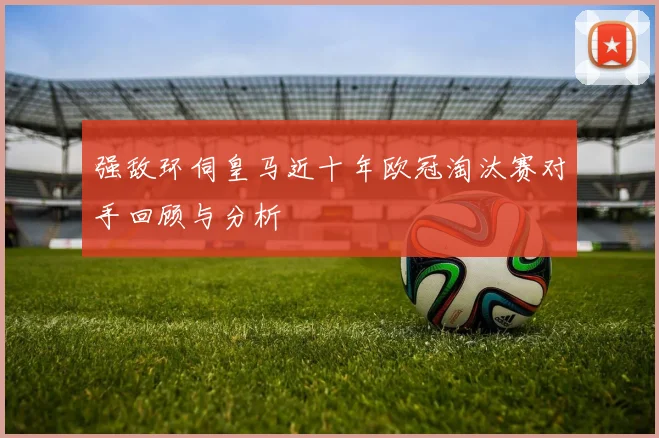 强敌环伺皇马近十年欧冠淘汰赛对手回顾与分析