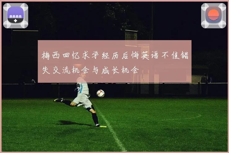 梅西回忆求学经历后悔英语不佳错失交流机会与成长机会