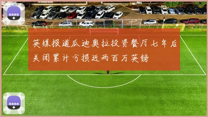 英媒报道瓜迪奥拉投资餐厅七年后关闭累计亏损近两百万英镑
