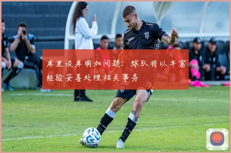 库里谈库明加问题：球队将以丰富经验妥善处理相关事务