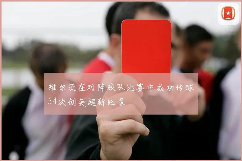 维尔茨在对阵狼队比赛中成功传球54次创英超新纪录