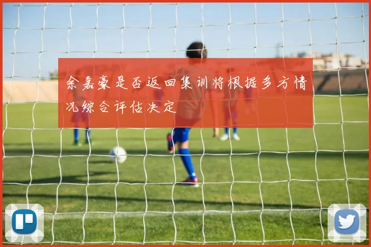 余嘉豪是否返回集训将根据多方情况综合评估决定