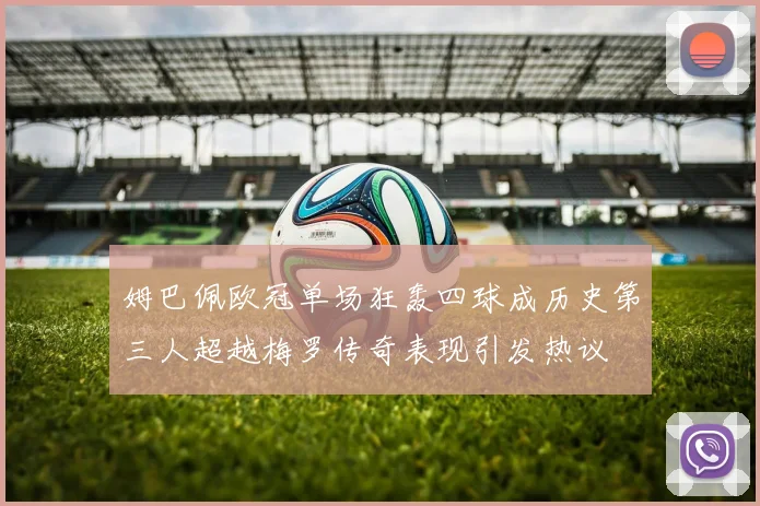 姆巴佩欧冠单场狂轰四球成历史第三人超越梅罗传奇表现引发热议