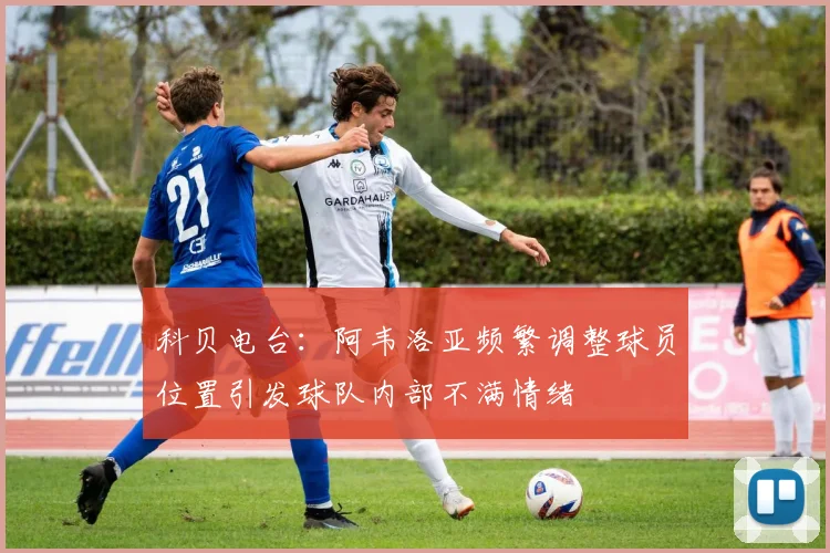科贝电台：阿韦洛亚频繁调整球员位置引发球队内部不满情绪