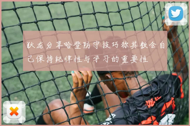 狄龙分享哈登防守技巧称其教会自己保持纪律性与学习的重要性
