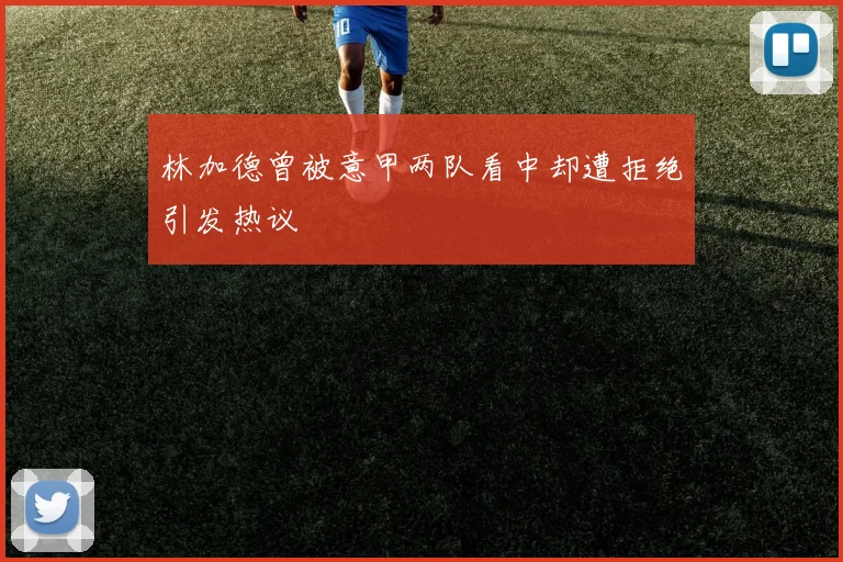 林加德曾被意甲两队看中却遭拒绝引发热议