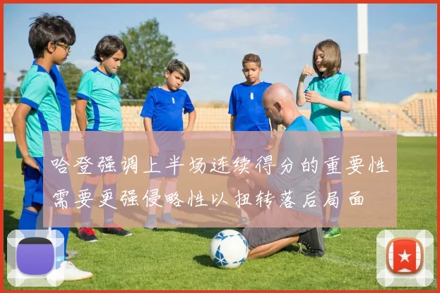 哈登强调上半场连续得分的重要性需要更强侵略性以扭转落后局面