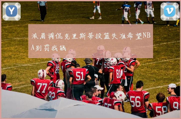 浓眉调侃克里斯蒂投篮失准希望NBA别罚我钱