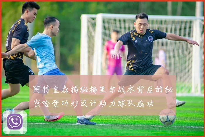 阿特金森揭秘梅里尔战术背后的秘密哈登巧妙设计助力球队成功