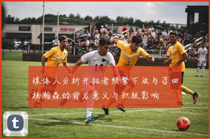 媒体人分析开拓者频繁下放与召回杨瀚森的背后意义与积极影响