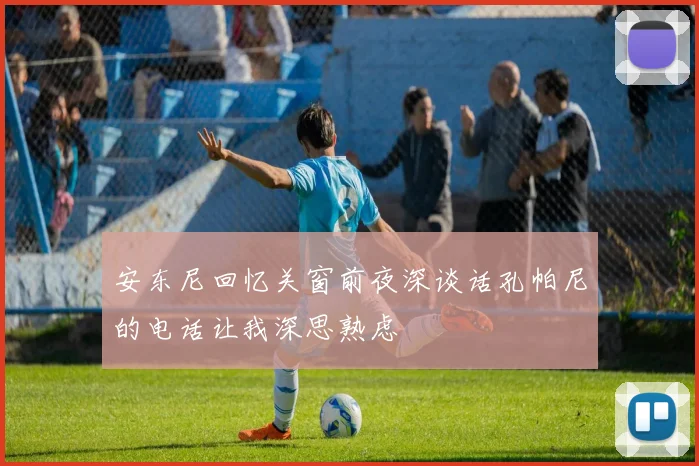 安东尼回忆关窗前夜深谈话孔帕尼的电话让我深思熟虑