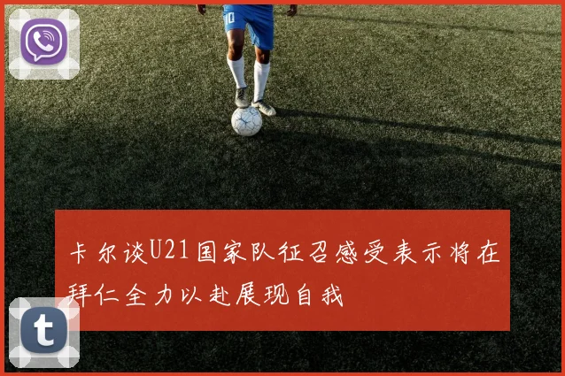 卡尔谈U21国家队征召感受表示将在拜仁全力以赴展现自我